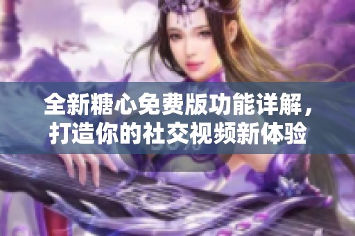 全新糖心免费版功能详解，打造你的社交视频新体验