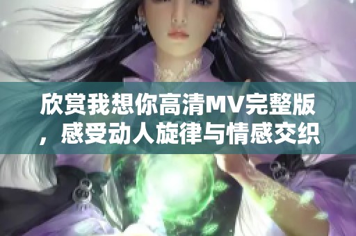 欣赏我想你高清MV完整版，感受动人旋律与情感交织