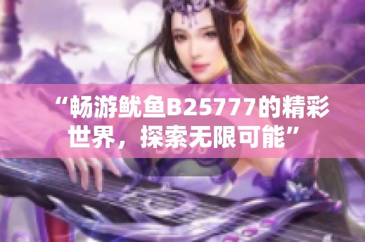 “畅游鱿鱼B25777的精彩世界，探索无限可能”