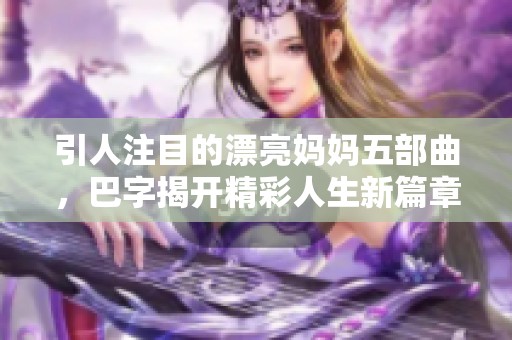 引人注目的漂亮妈妈五部曲，巴字揭开精彩人生新篇章