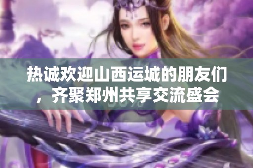 热诚欢迎山西运城的朋友们，齐聚郑州共享交流盛会