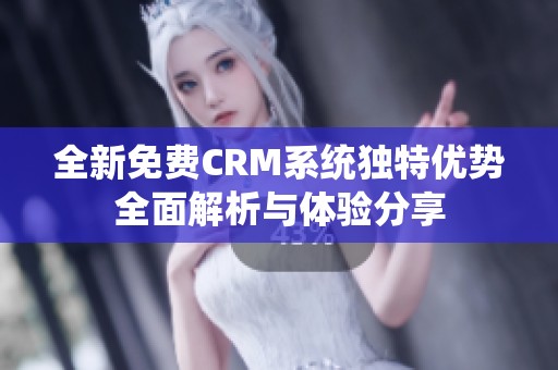 全新免费CRM系统独特优势全面解析与体验分享