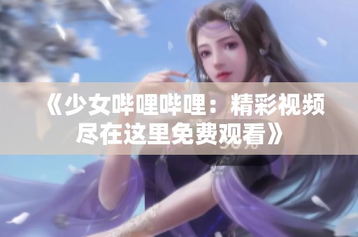 《少女哔哩哔哩：精彩视频尽在这里免费观看》