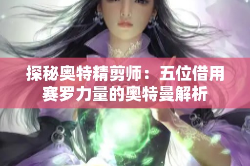 探秘奥特精剪师：五位借用赛罗力量的奥特曼解析