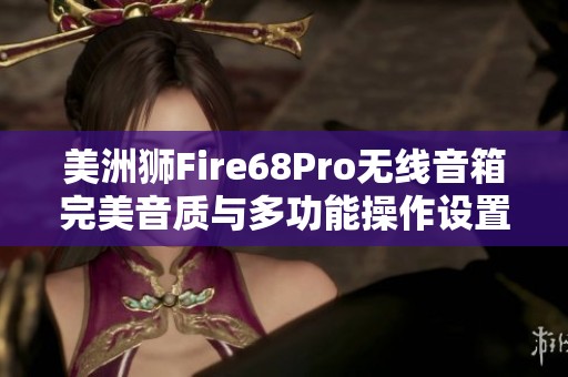 美洲狮Fire68Pro无线音箱完美音质与多功能操作设置指南