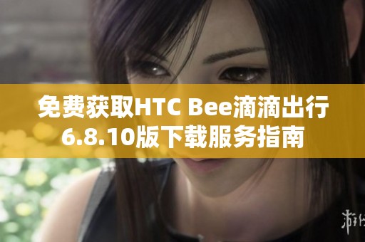 免费获取HTC Bee滴滴出行6.8.10版下载服务指南