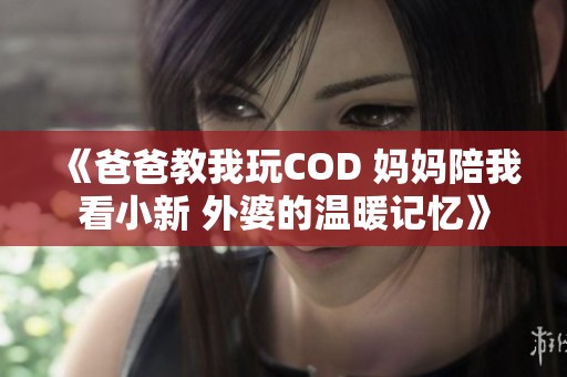 《爸爸教我玩COD 妈妈陪我看小新 外婆的温暖记忆》