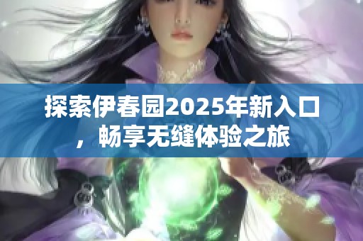 探索伊春园2025年新入口，畅享无缝体验之旅