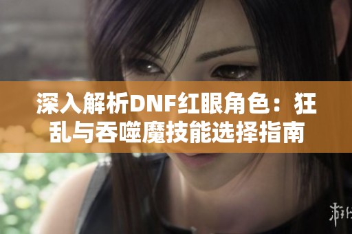 深入解析DNF红眼角色：狂乱与吞噬魔技能选择指南