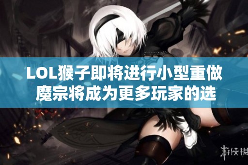 LOL猴子即将进行小型重做 魔宗将成为更多玩家的选择