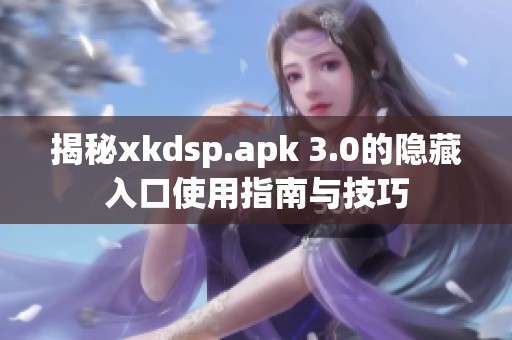 揭秘xkdsp.apk 3.0的隐藏入口使用指南与技巧