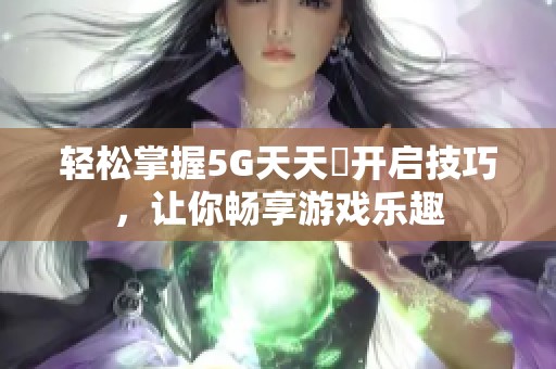 轻松掌握5G天天奭开启技巧，让你畅享游戏乐趣