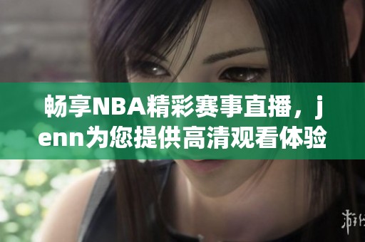 畅享NBA精彩赛事直播，jenn为您提供高清观看体验