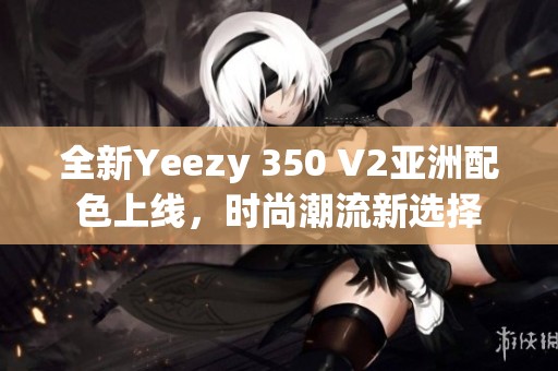 全新Yeezy 350 V2亚洲配色上线，时尚潮流新选择