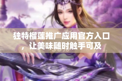 独特榴莲推广应用官方入口，让美味随时触手可及