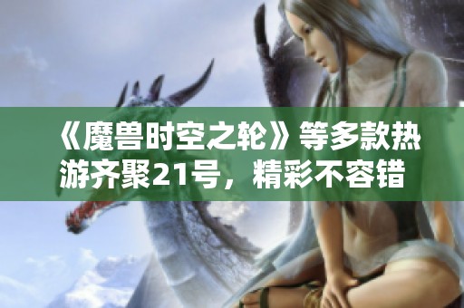 《魔兽时空之轮》等多款热游齐聚21号，精彩不容错过！