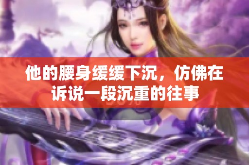 他的腰身缓缓下沉，仿佛在诉说一段沉重的往事