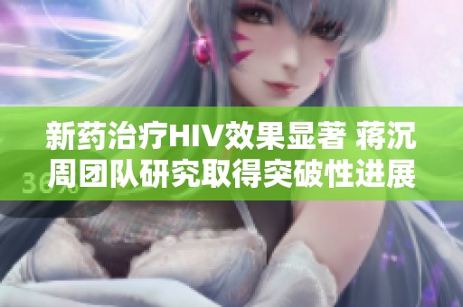 新药治疗HIV效果显著 蒋沉周团队研究取得突破性进展