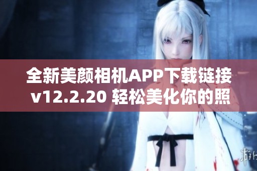 全新美颜相机APP下载链接 v12.2.20 轻松美化你的照片