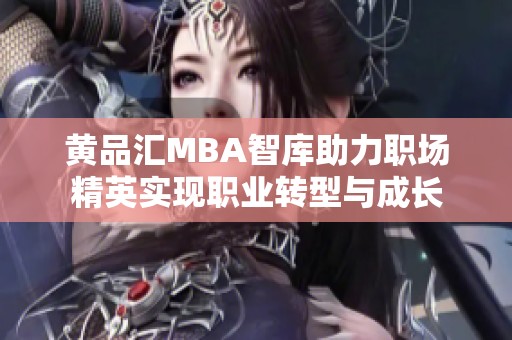 黄品汇MBA智库助力职场精英实现职业转型与成长