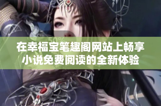 在幸福宝笔趣阁网站上畅享小说免费阅读的全新体验