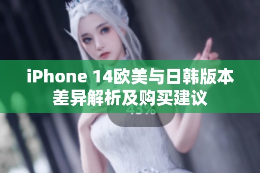 iPhone 14欧美与日韩版本差异解析及购买建议