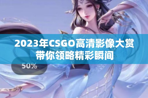 2023年CSGO高清影像大赏带你领略精彩瞬间