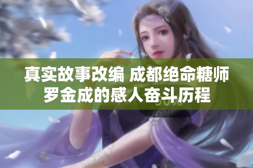 真实故事改编 成都绝命糖师罗金成的感人奋斗历程