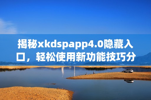 揭秘xkdspapp4.0隐藏入口，轻松使用新功能技巧分享