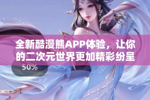 全新酷漫熊APP体验，让你的二次元世界更加精彩纷呈