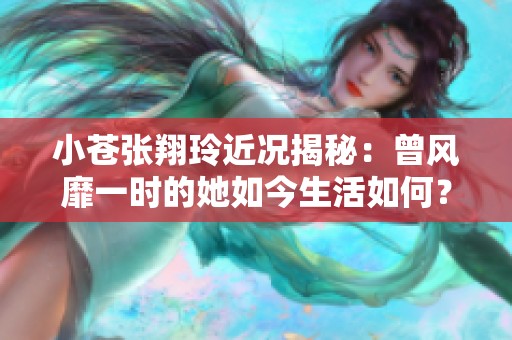 小苍张翔玲近况揭秘：曾风靡一时的她如今生活如何？