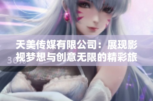 天美传媒有限公司：展现影视梦想与创意无限的精彩旅程