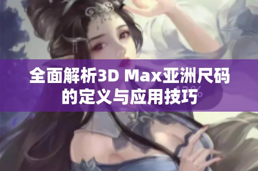 全面解析3D Max亚洲尺码的定义与应用技巧