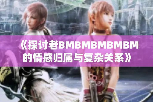 《探讨老BMBMBMBMBM的情感归属与复杂关系》