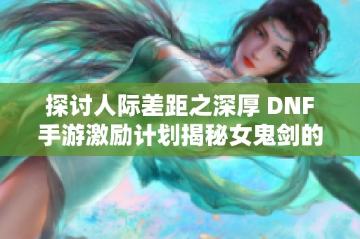 探讨人际差距之深厚 DNF手游激励计划揭秘女鬼剑的崛起与变革