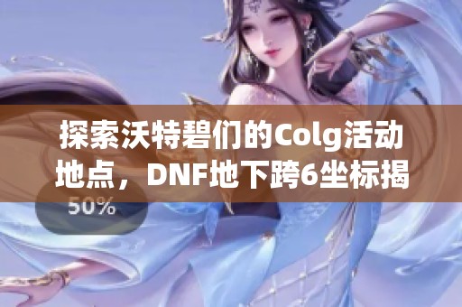 探索沃特碧们的Colg活动地点，DNF地下跨6坐标揭晓相关信息