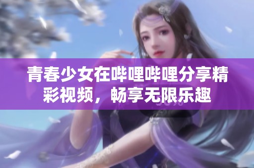 青春少女在哔哩哔哩分享精彩视频，畅享无限乐趣