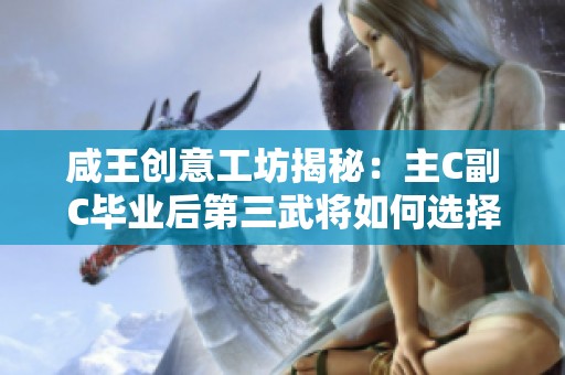 咸王创意工坊揭秘：主C副C毕业后第三武将如何选择与培育