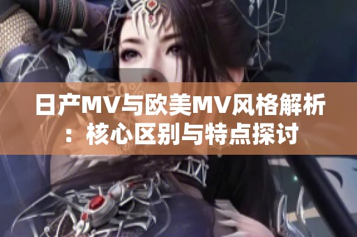 日产MV与欧美MV风格解析：核心区别与特点探讨