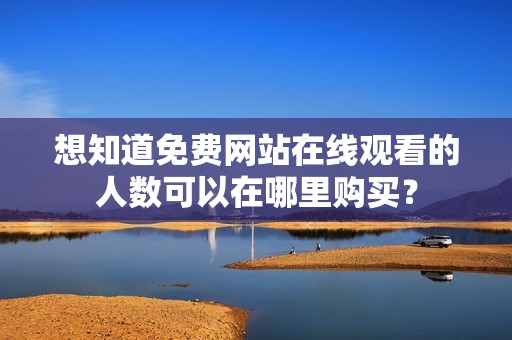 想知道免费网站在线观看的人数可以在哪里购买？