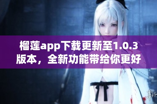 榴莲app下载更新至1.0.3版本，全新功能带给你更好体验