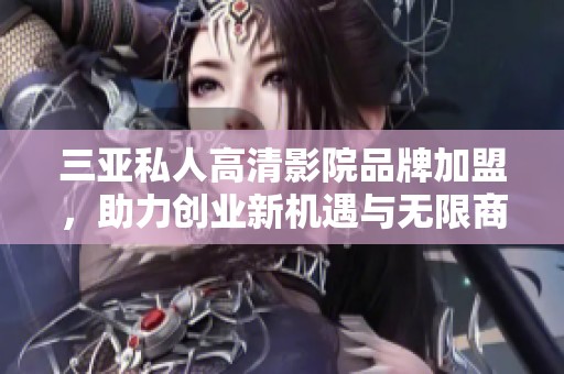 三亚私人高清影院品牌加盟，助力创业新机遇与无限商机