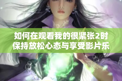 如何在观看我的很紧张2时保持放松心态与享受影片乐趣