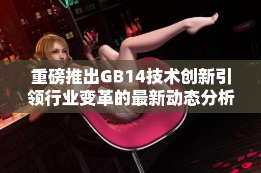 重磅推出GB14技术创新引领行业变革的最新动态分析