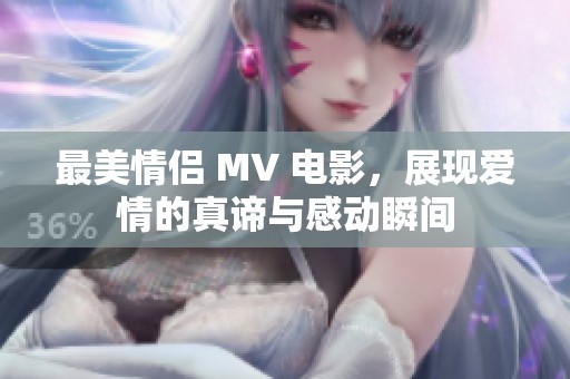 最美情侣 MV 电影，展现爱情的真谛与感动瞬间