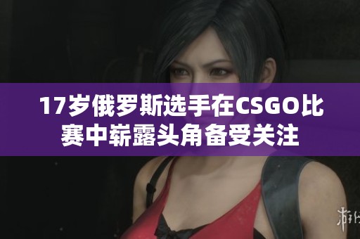 17岁俄罗斯选手在CSGO比赛中崭露头角备受关注