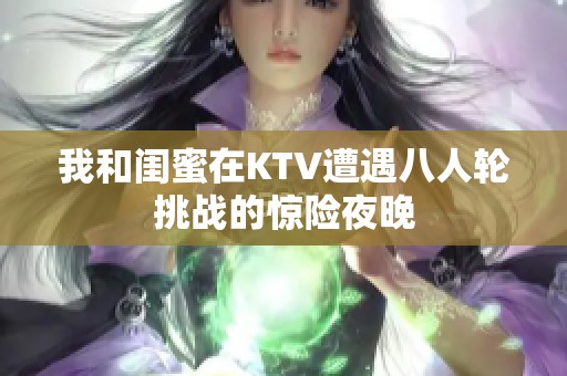 我和闺蜜在KTV遭遇八人轮挑战的惊险夜晚