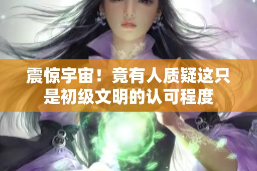 震惊宇宙！竟有人质疑这只是初级文明的认可程度