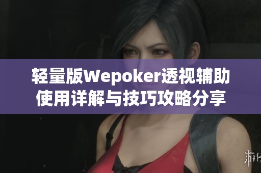 轻量版Wepoker透视辅助使用详解与技巧攻略分享