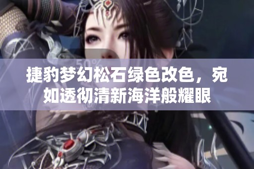 捷豹梦幻松石绿色改色，宛如透彻清新海洋般耀眼